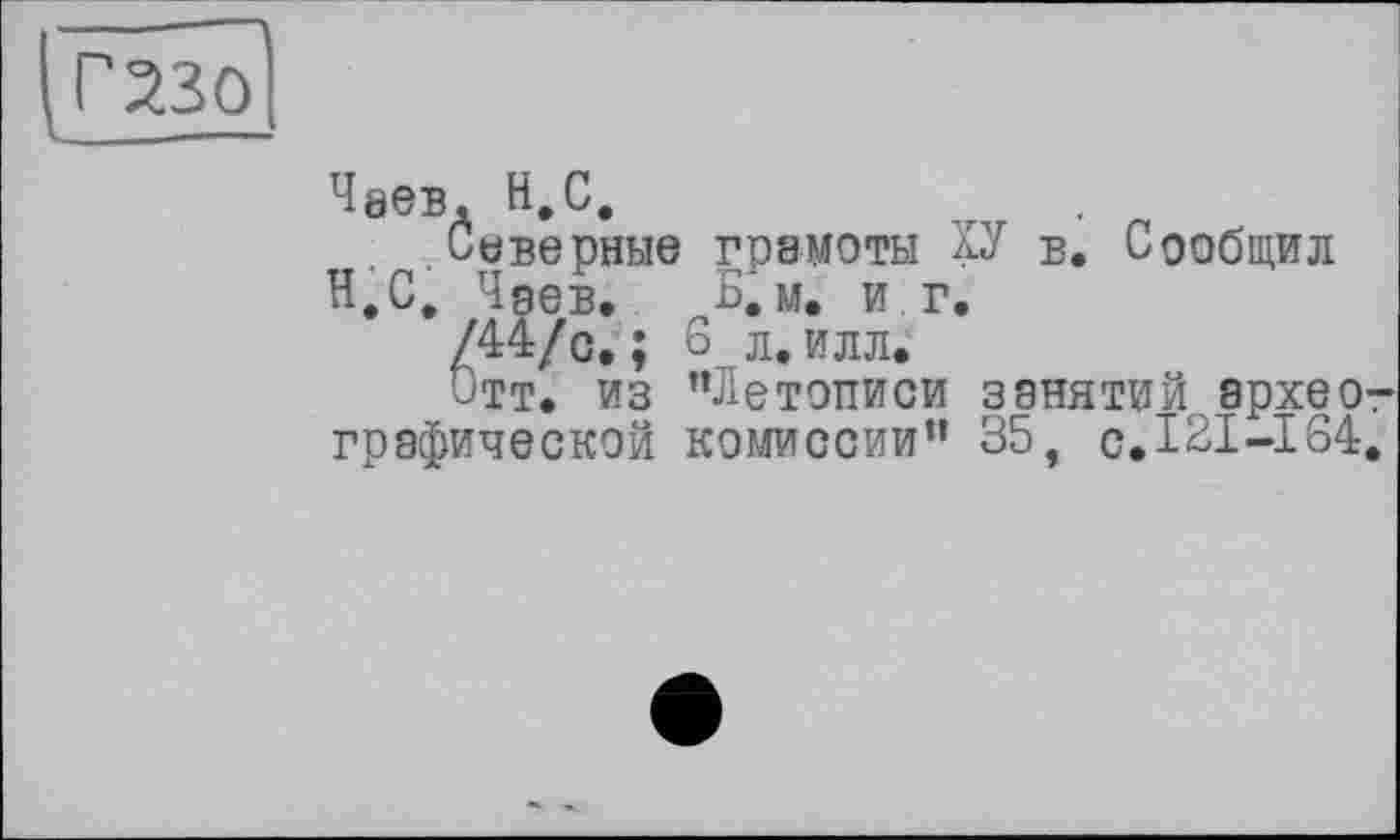 ﻿230
Ч8ев. H.С.
Северные грамоты дУ в. Сообщил Н.С. Чрев. Б. м. иг.
/44/с. ; 6_л. илл.
Отт. из ’’Летописи занятий архео графической комиссии” 35, с.121-164